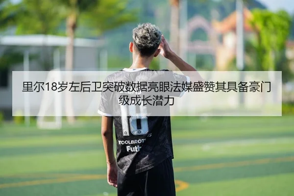 里尔18岁左后卫突破数据亮眼法媒盛赞其具备豪门级成长潜力