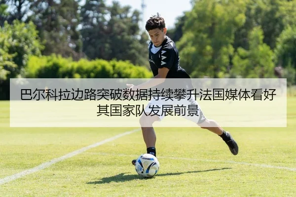 巴尔科拉边路突破数据持续攀升法国媒体看好其国家队发展前景
