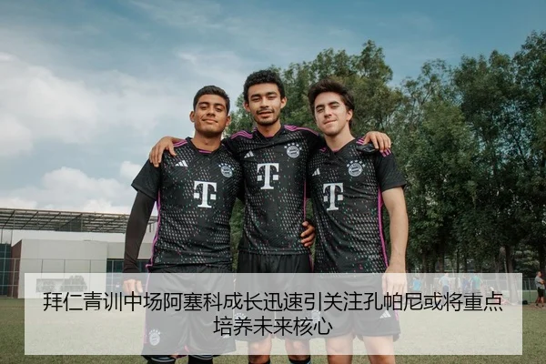 拜仁青训中场阿塞科成长迅速引关注孔帕尼或将重点培养未来核心