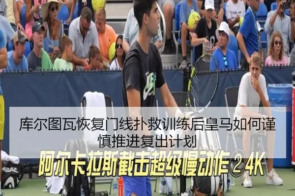 库尔图瓦恢复门线扑救训练后皇马如何谨慎推进复出计划