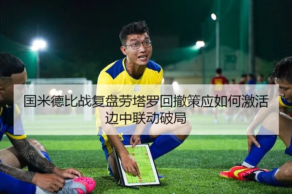 国米德比战复盘劳塔罗回撤策应如何激活边中联动破局